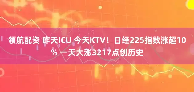 领航配资 昨天ICU 今天KTV！日经225指数涨超10% 一天大涨3217点创历史