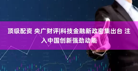 顶级配资 央广财评|科技金融新政密集出台 注入中国创新强劲动能