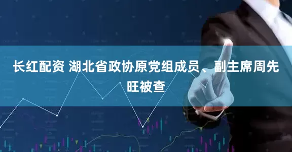 长红配资 湖北省政协原党组成员、副主席周先旺被查