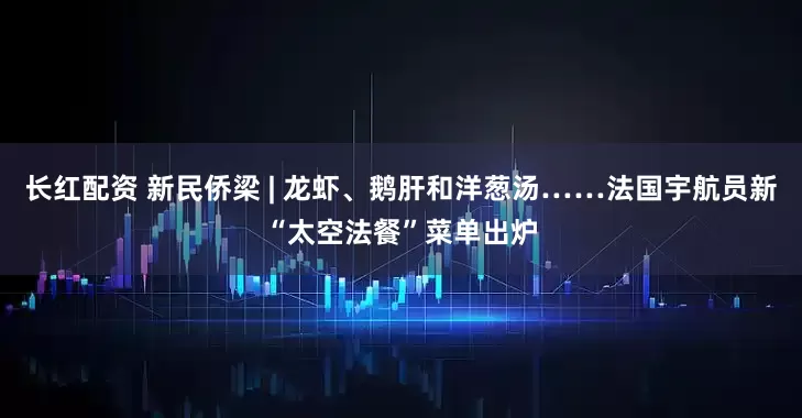 长红配资 新民侨梁 | 龙虾、鹅肝和洋葱汤……法国宇航员新“太空法餐”菜单出炉