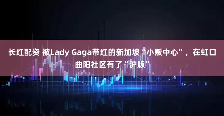 长红配资 被Lady Gaga带红的新加坡“小贩中心”，在虹口曲阳社区有了“沪版”