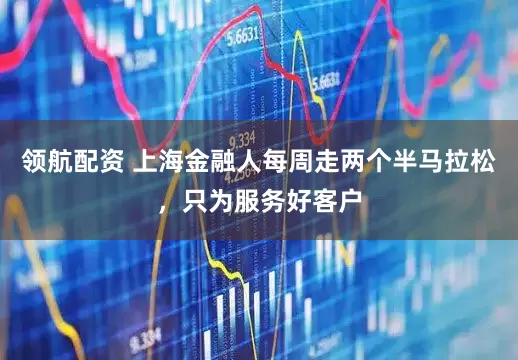 领航配资 上海金融人每周走两个半马拉松，只为服务好客户