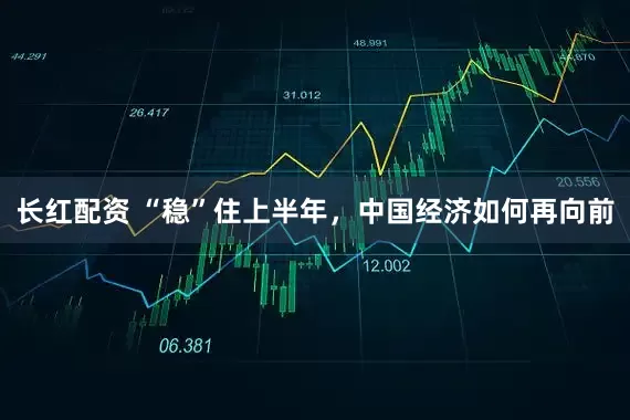 长红配资 “稳”住上半年，中国经济如何再向前