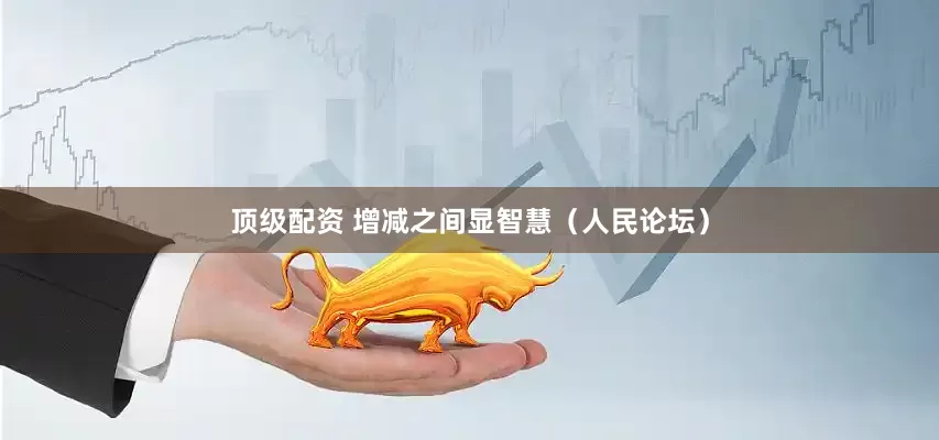 顶级配资 增减之间显智慧（人民论坛）