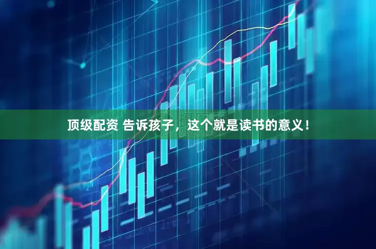顶级配资 告诉孩子，这个就是读书的意义！
