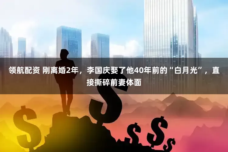 领航配资 刚离婚2年，李国庆娶了他40年前的“白月光”，直接撕碎前妻体面