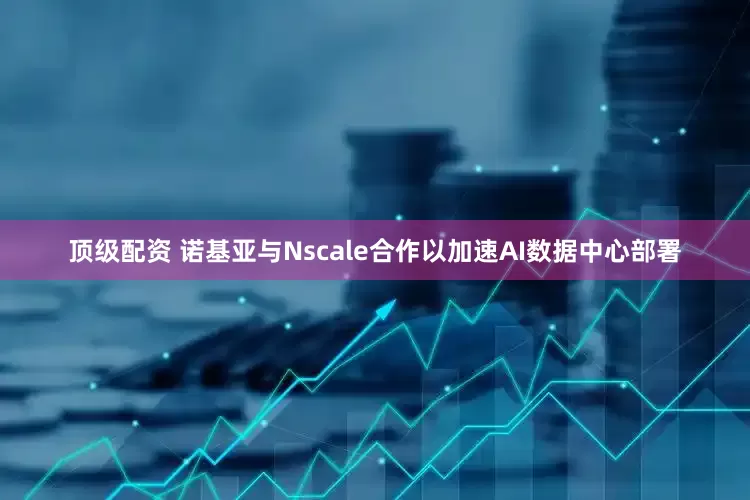 顶级配资 诺基亚与Nscale合作以加速AI数据中心部署