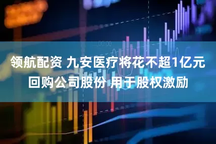 领航配资 九安医疗将花不超1亿元回购公司股份 用于股权激励
