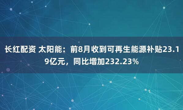长红配资 太阳能：前8月收到可再生能源补贴23.19亿元，同比增加232.23%